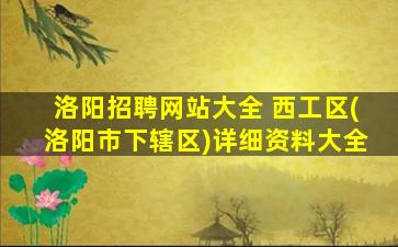 洛阳招聘网站大全 西工区(洛阳市下辖区)详细资料大全